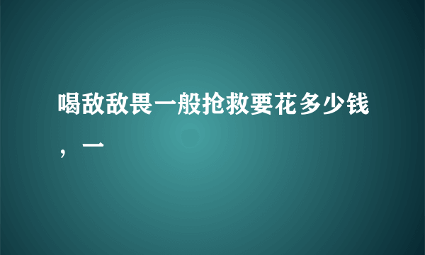 喝敌敌畏一般抢救要花多少钱，一