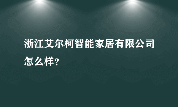 浙江艾尔柯智能家居有限公司怎么样？