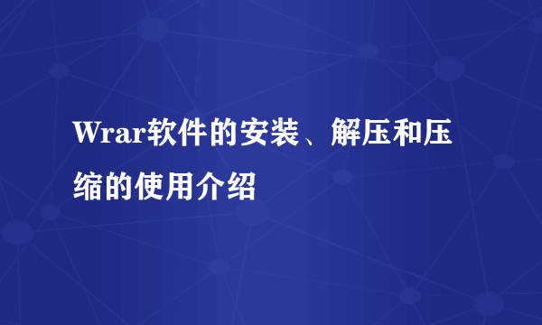 Wrar软件的安装、解压和压缩的使用介绍