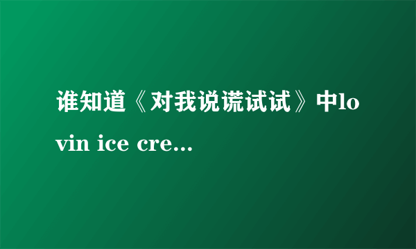 谁知道《对我说谎试试》中lovin ice cream 和 主题曲 无耻的谎言 这两首歌的歌词翻译是什么？