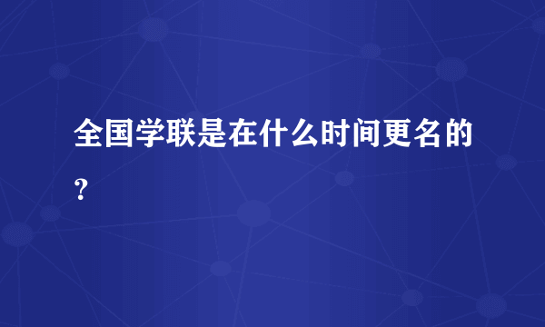 全国学联是在什么时间更名的？