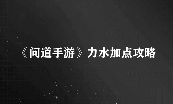 《问道手游》力水加点攻略