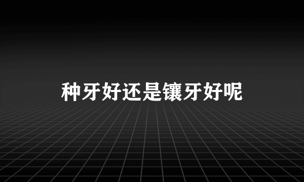 种牙好还是镶牙好呢