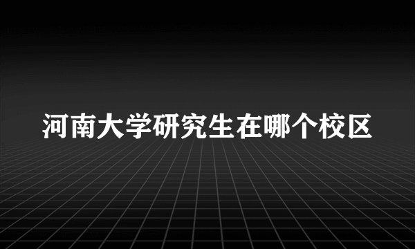 河南大学研究生在哪个校区