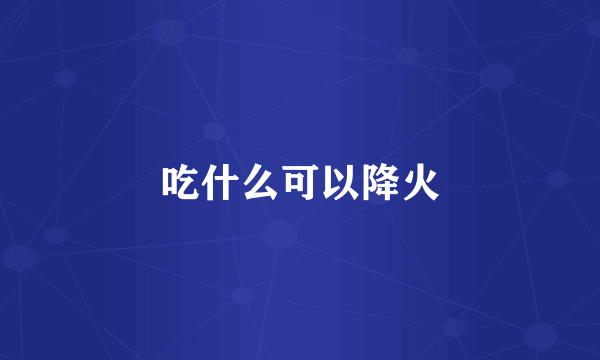 吃什么可以降火
