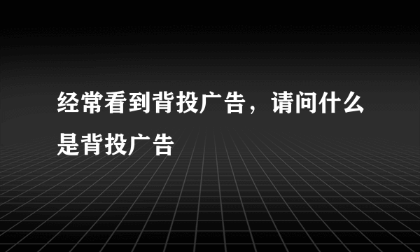经常看到背投广告，请问什么是背投广告