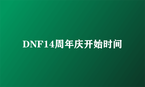 DNF14周年庆开始时间