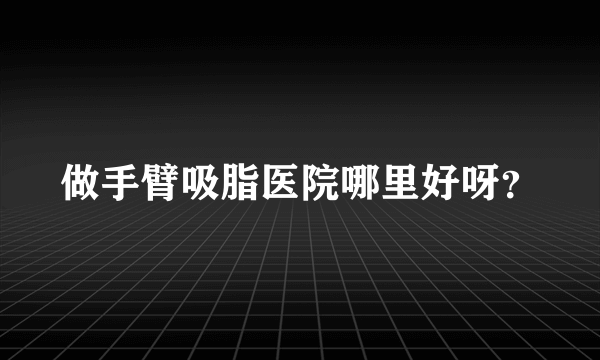 做手臂吸脂医院哪里好呀？