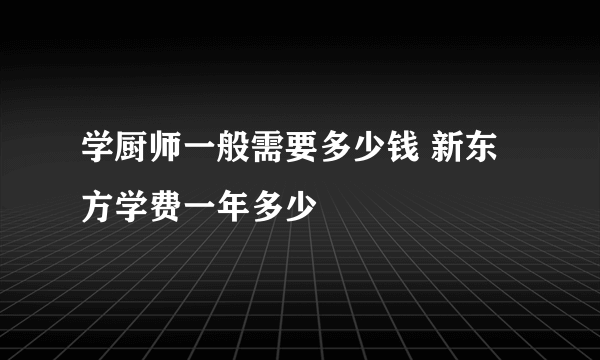 学厨师一般需要多少钱 新东方学费一年多少