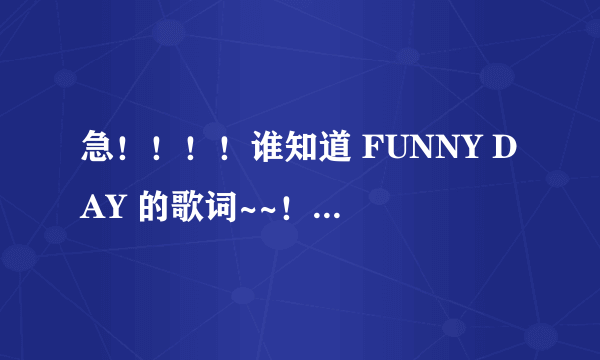 急！！！！谁知道 FUNNY DAY 的歌词~~！！ 就是挺欢快一首歌 男女合唱的!