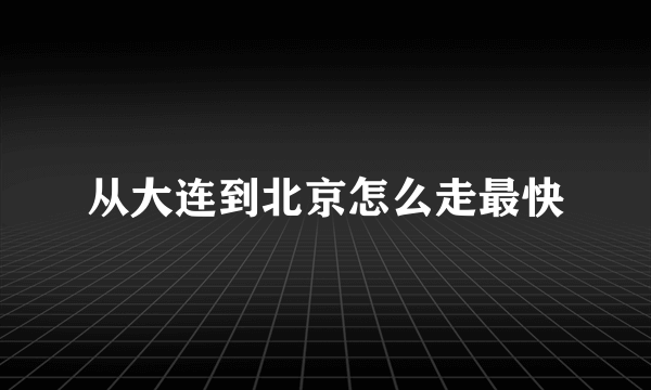 从大连到北京怎么走最快