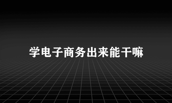 学电子商务出来能干嘛