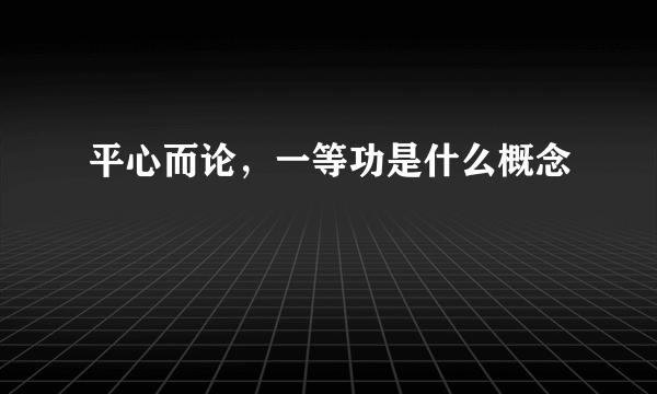 平心而论，一等功是什么概念