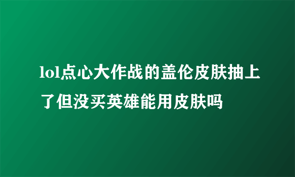 lol点心大作战的盖伦皮肤抽上了但没买英雄能用皮肤吗