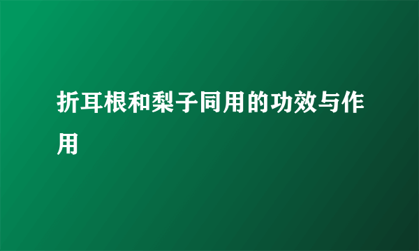 折耳根和梨子同用的功效与作用