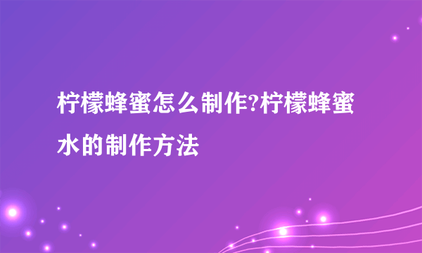 柠檬蜂蜜怎么制作?柠檬蜂蜜水的制作方法