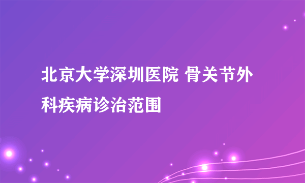 北京大学深圳医院 骨关节外科疾病诊治范围