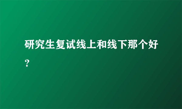 研究生复试线上和线下那个好？