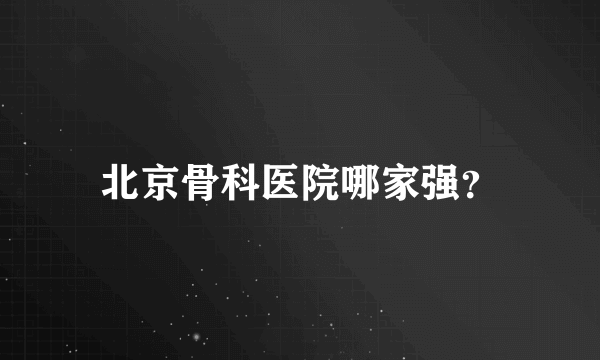 北京骨科医院哪家强？