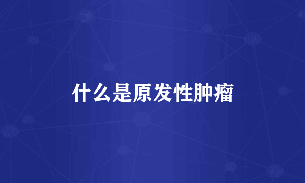 什么是原发性肿瘤
