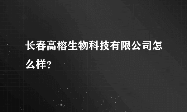 长春高榕生物科技有限公司怎么样？