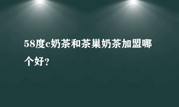 58度c奶茶和茶巢奶茶加盟哪个好？