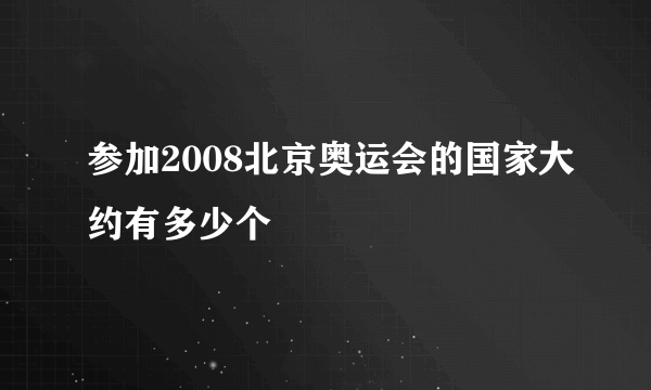 参加2008北京奥运会的国家大约有多少个