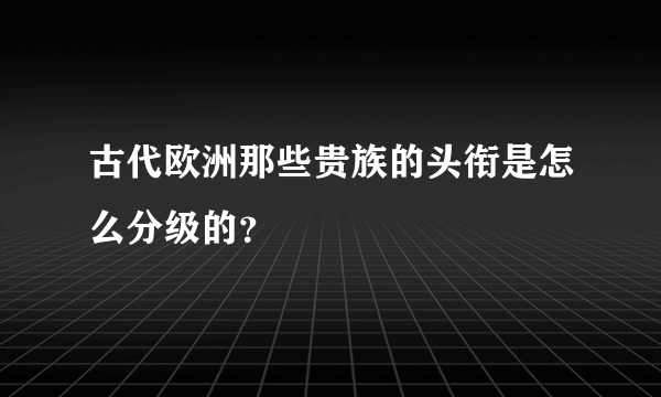 古代欧洲那些贵族的头衔是怎么分级的？