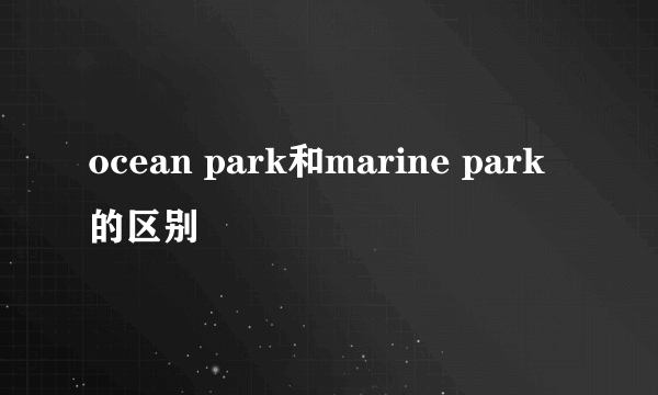 ocean park和marine park 的区别