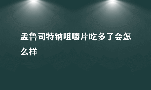 孟鲁司特钠咀嚼片吃多了会怎么样