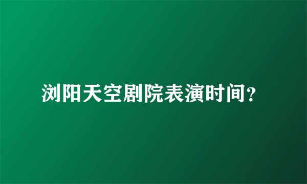 浏阳天空剧院表演时间？