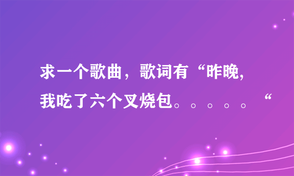求一个歌曲，歌词有“昨晚,我吃了六个叉烧包。。。。。“