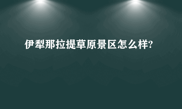 伊犁那拉提草原景区怎么样?
