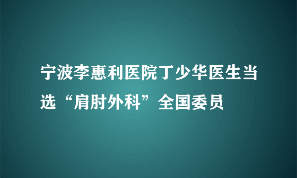 宁波李惠利医院丁少华医生当选“肩肘外科”全国委员