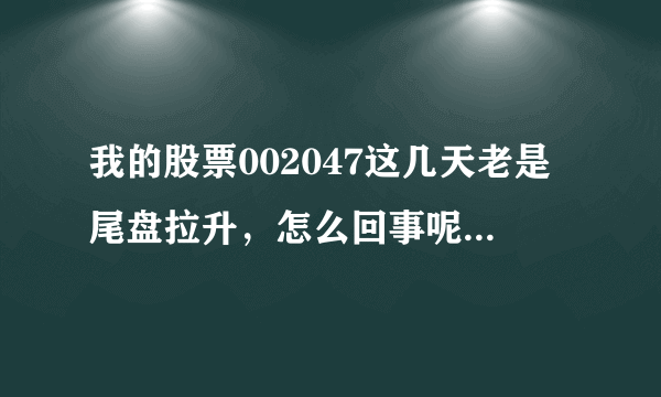 我的股票002047这几天老是尾盘拉升，怎么回事呢？还可以持有吗？