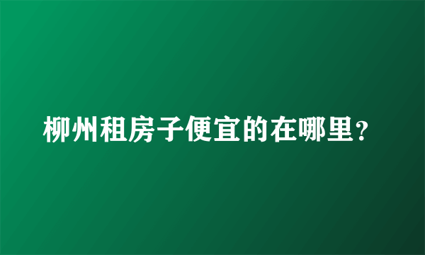 柳州租房子便宜的在哪里？