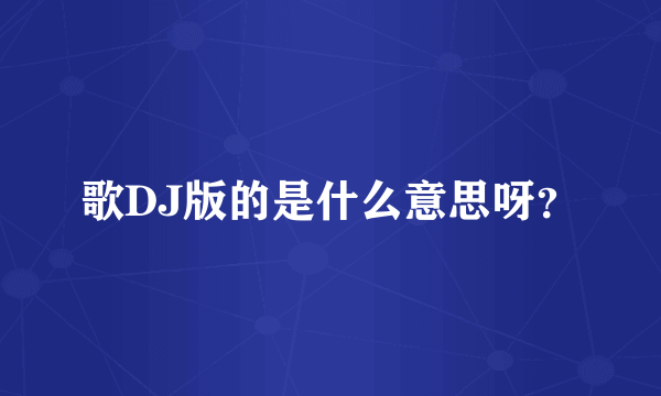 歌DJ版的是什么意思呀？