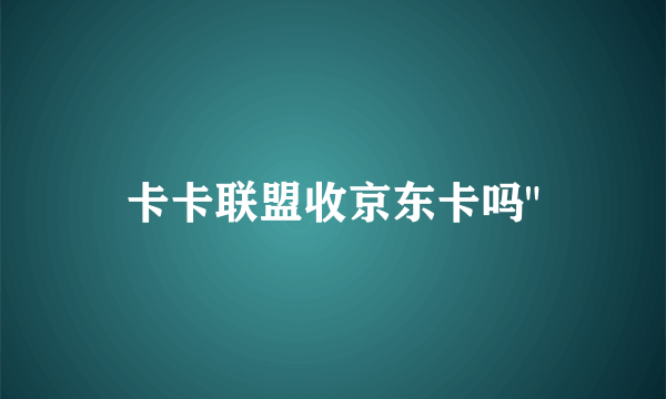 卡卡联盟收京东卡吗