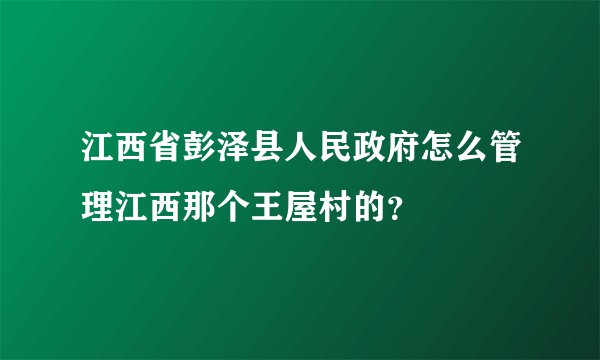 江西省彭泽县人民政府怎么管理江西那个王屋村的？