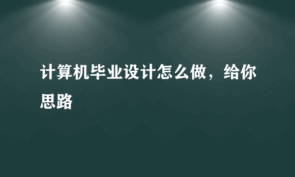 计算机毕业设计怎么做，给你思路