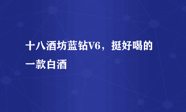 十八酒坊蓝钻V6，挺好喝的一款白酒
