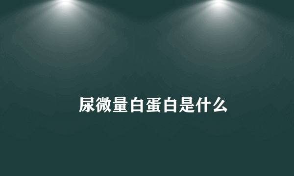 
        尿微量白蛋白是什么
    