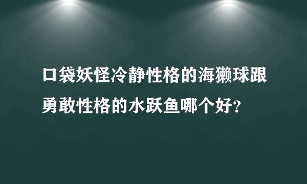 口袋妖怪冷静性格的海獭球跟勇敢性格的水跃鱼哪个好？