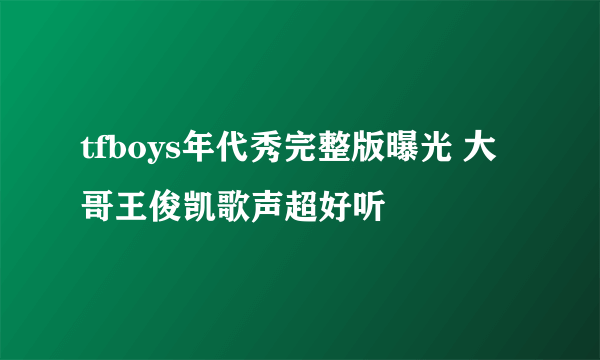 tfboys年代秀完整版曝光 大哥王俊凯歌声超好听