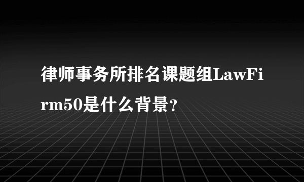 律师事务所排名课题组LawFirm50是什么背景？