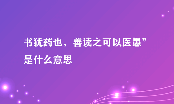书犹药也，善读之可以医愚”是什么意思