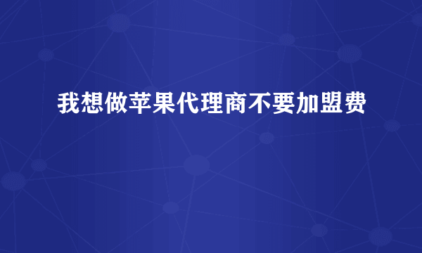 我想做苹果代理商不要加盟费