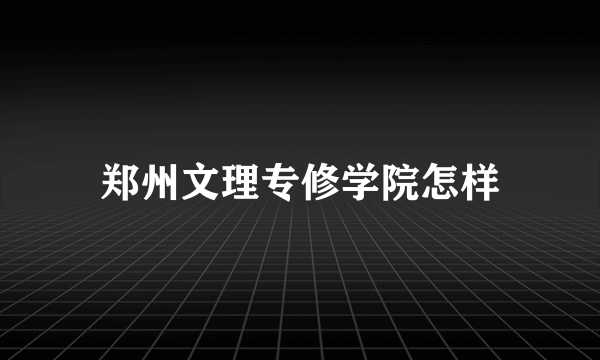 郑州文理专修学院怎样