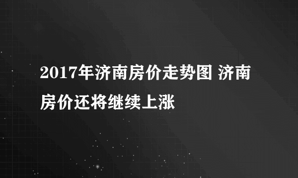 2017年济南房价走势图 济南房价还将继续上涨