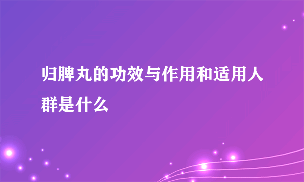 归脾丸的功效与作用和适用人群是什么
